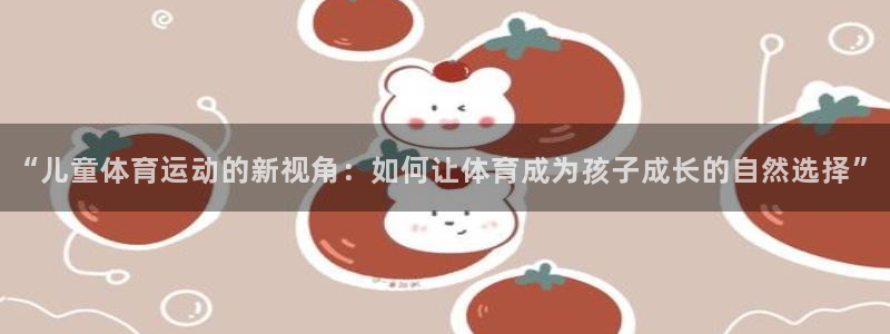 3377体育官网下载平台注册要钱吗安全吗：“儿童体育