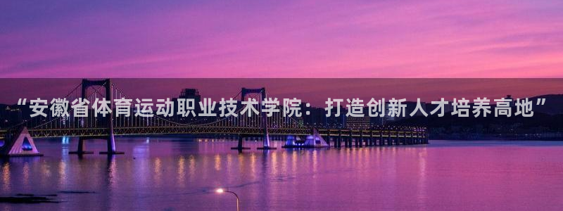 3377体育官方正版app官网：“安徽省体育运动职业技术学院