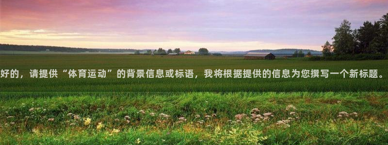 3377体育官方集团官网：好的，请提供“体育运动”的