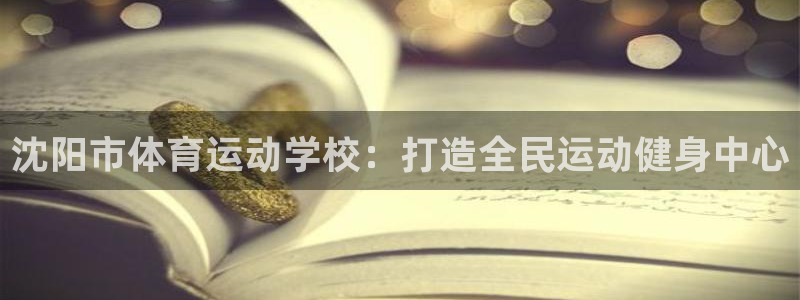 3377体育官网下载平台假的吗是真的吗吗：沈阳市体育运动学校