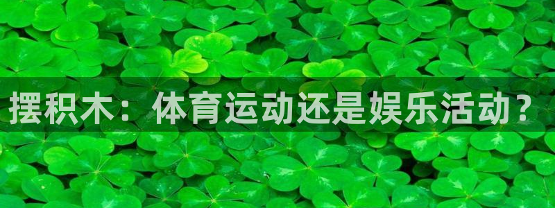 3377体育官网下载平台假的吗是真的吗：摆积木：体育运动还是