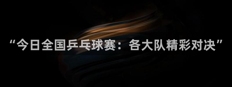雨燕体育直播平台：“今日全国乒乓球赛：各大队精彩对决”