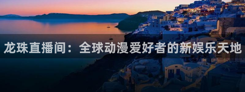 cba直播雨燕：龙珠直播间：全球动漫爱好者的新娱乐天地